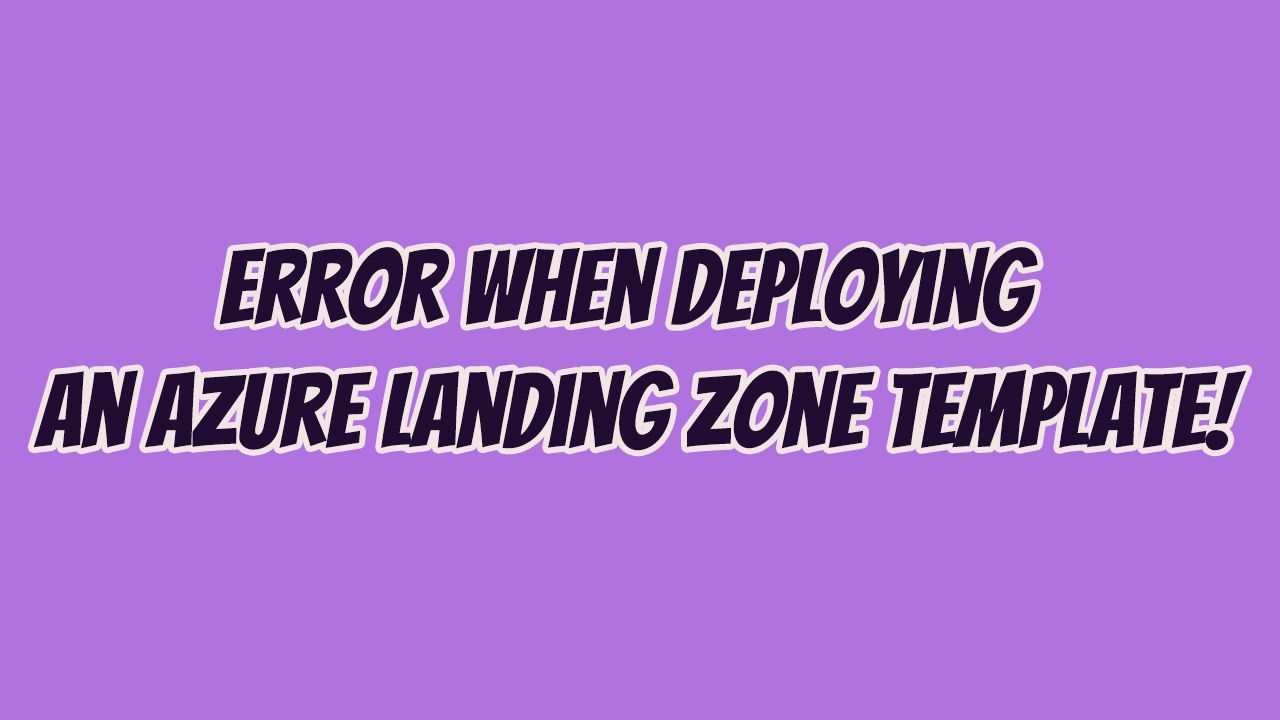 Error when deploying an Azure Landing Zone template Error when deploying an Azure Landing Zone template